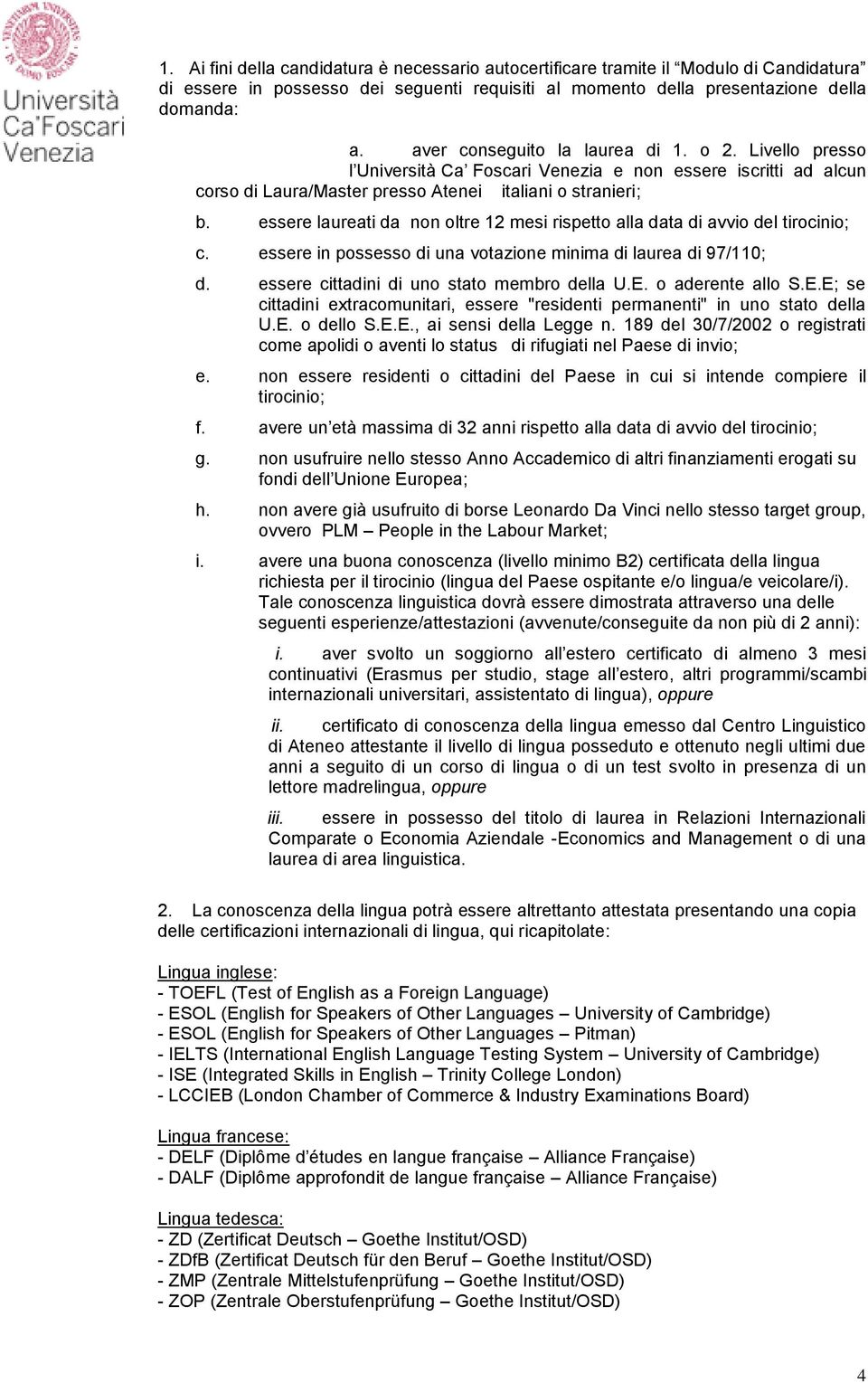 essere laureati da non oltre 12 mesi rispetto alla data di avvio del tirocinio; c. essere in possesso di una votazione minima di laurea di 97/110; d. essere cittadini di uno stato membro della U.E.