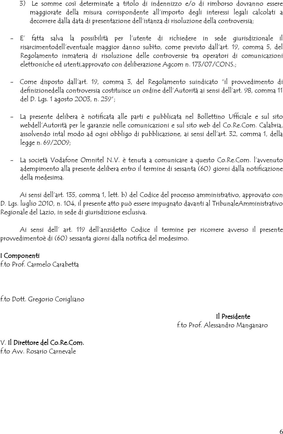 come previsto dall art. 19, comma 5, del Regolamento inmateria di risoluzione delle controversie tra operatori di comunicazioni elettroniche ed utenti,approvato con deliberazione Agcom n. 173/07/CONS.