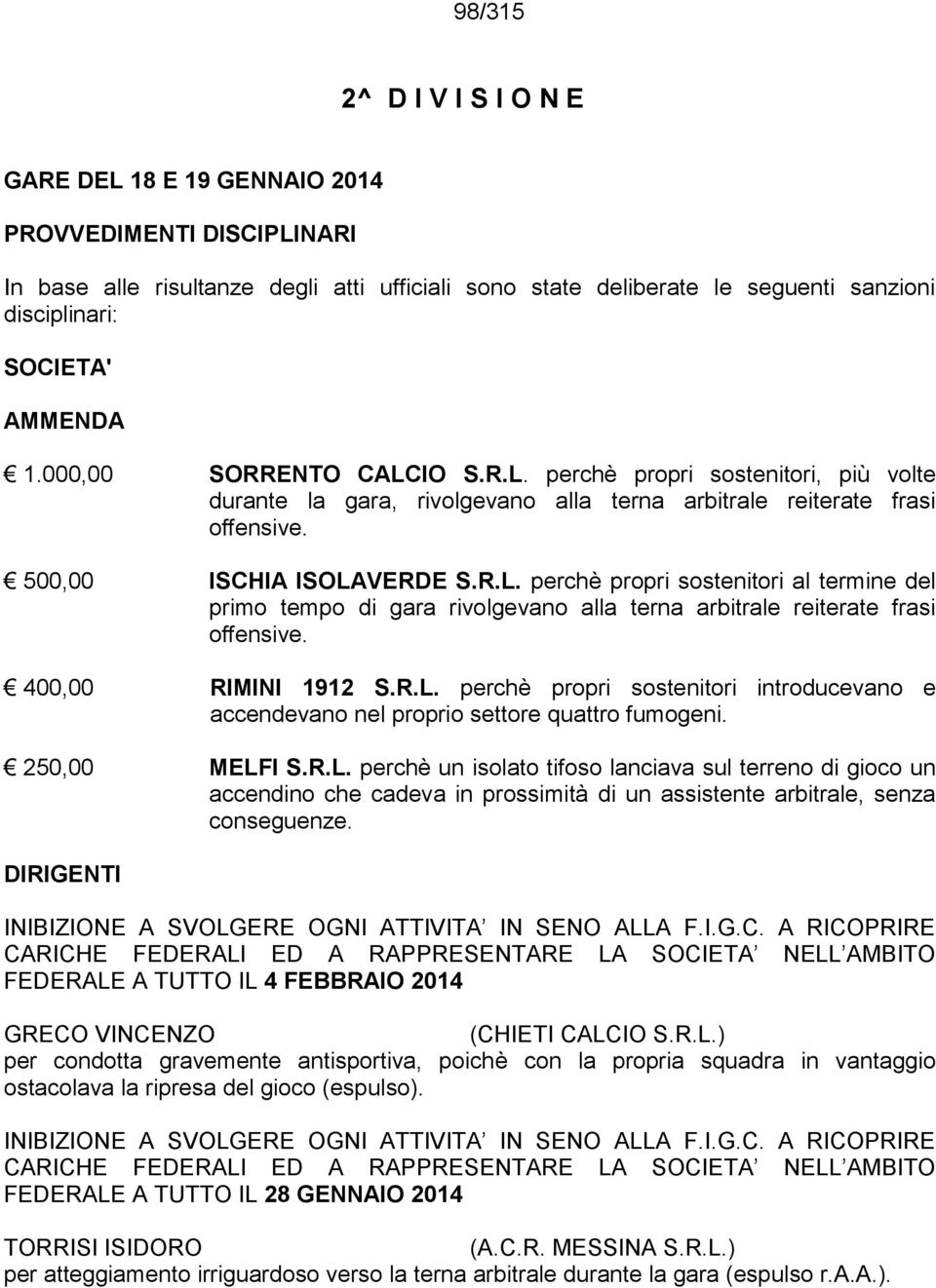 400,00 RIMINI 1912 S.R.L. perchè propri sostenitori introducevano e accendevano nel proprio settore quattro fumogeni. 250,00 MELFI S.R.L. perchè un isolato tifoso lanciava sul terreno di gioco un accendino che cadeva in prossimità di un assistente arbitrale, senza conseguenze.