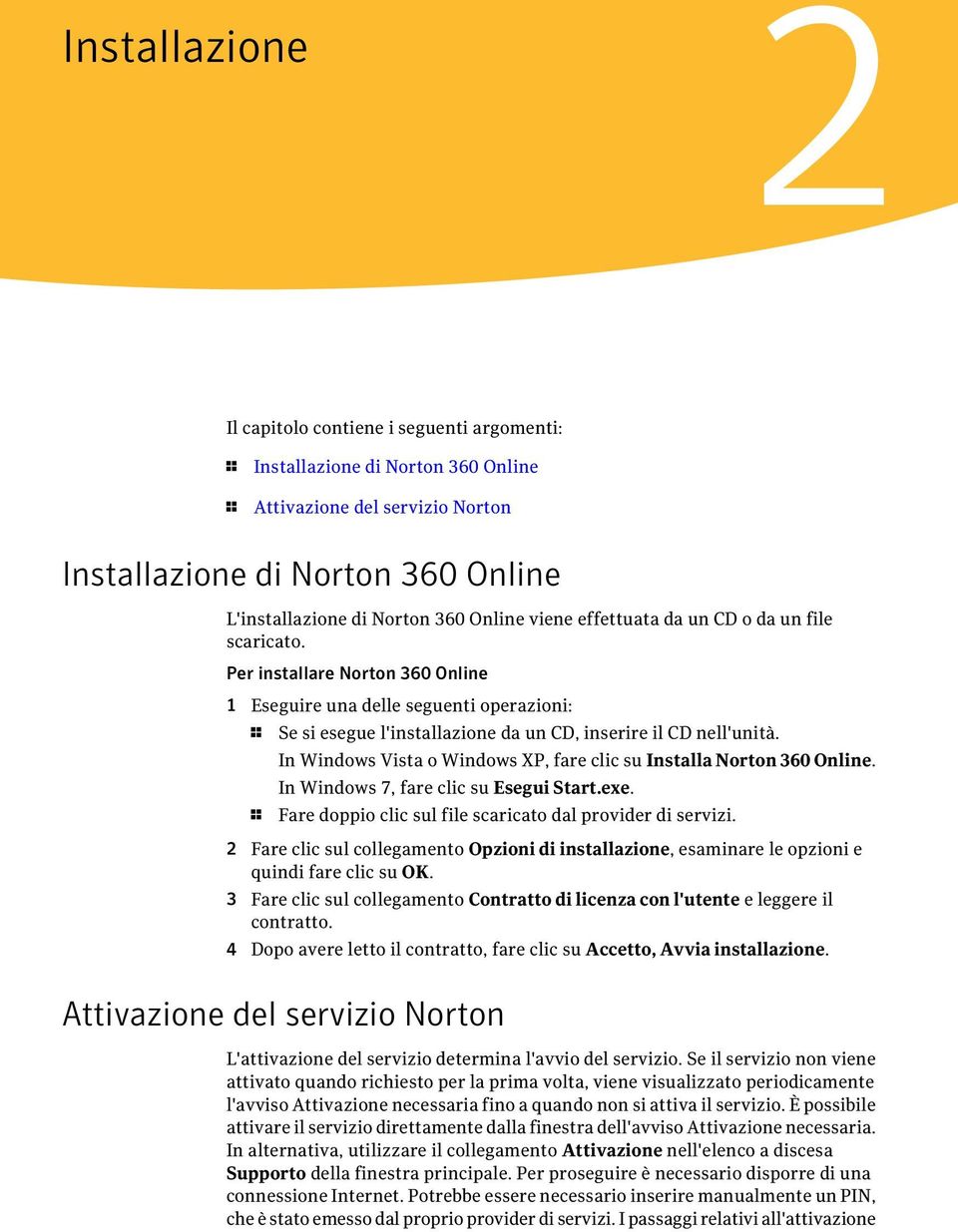 In Windows Vista o Windows XP, fare clic su Installa Norton 360 Online. In Windows 7, fare clic su Esegui Start.exe. 1 Fare doppio clic sul file scaricato dal provider di servizi.