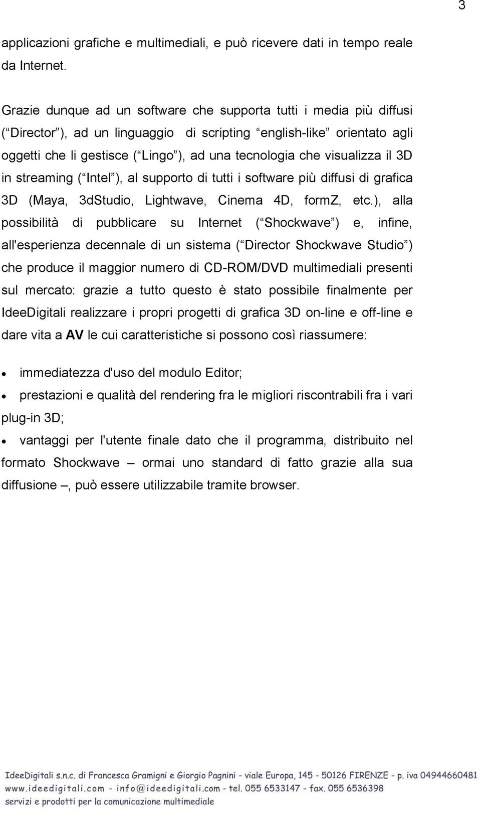 visualizza il 3D in streaming ( Intel ), al supporto di tutti i software più diffusi di grafica 3D (Maya, 3dStudio, Lightwave, Cinema 4D, formz, etc.