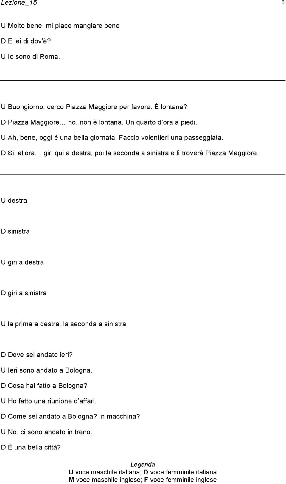 D Si, allora giri qui a destra, poi la seconda a sinistra e lì troverà Piazza Maggiore.