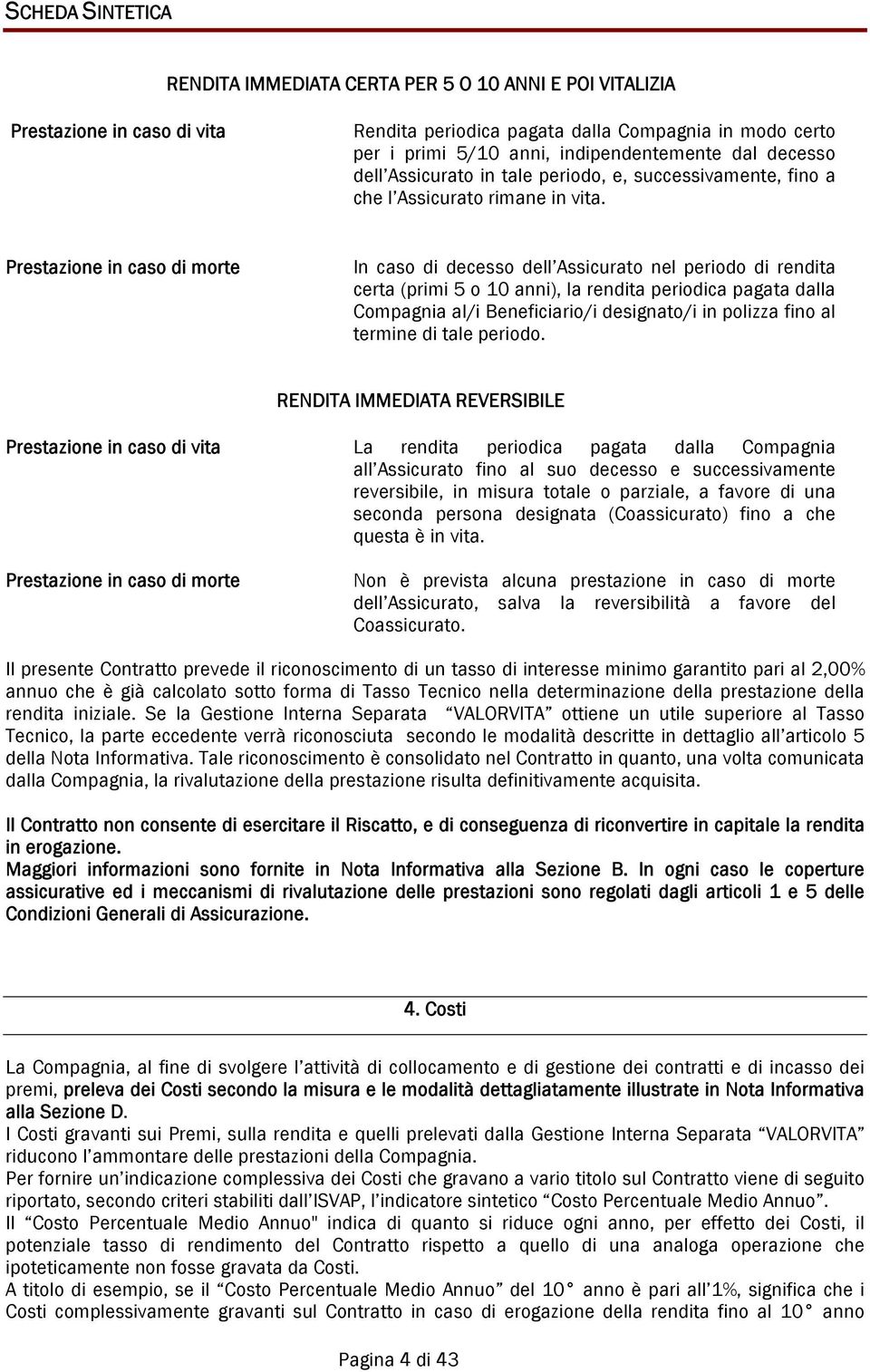 Prestazione in caso di morte In caso di decesso dell Assicurato nel periodo di rendita certa (primi 5 o 10 anni), la rendita periodica pagata dalla Compagnia al/i Beneficiario/i designato/i in