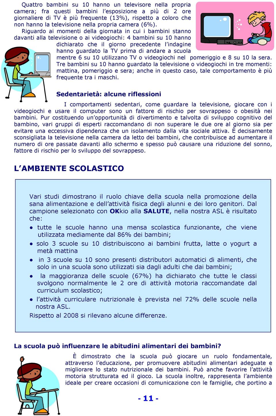 Riguardo ai momenti della giornata in cui i bambini stanno davanti alla televisione o ai videogiochi: 4 bambini su 10 hanno dichiarato che il giorno precedente l indagine hanno guardato la TV prima