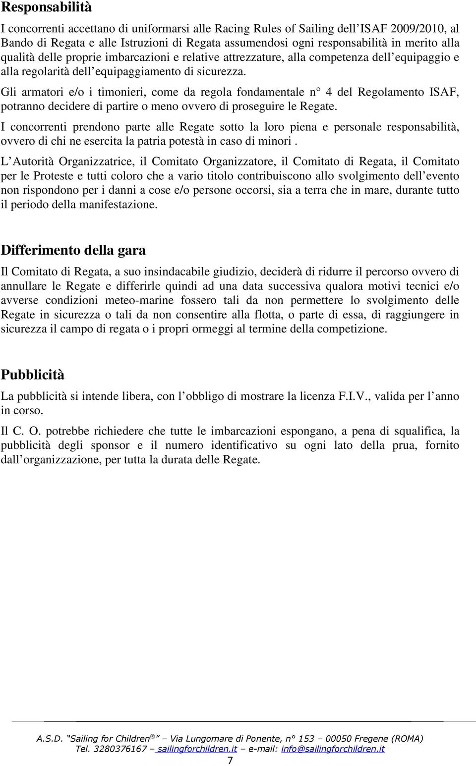 Gli armatori e/o i timonieri, come da regola fondamentale n 4 del Regolamento ISAF, potranno decidere di partire o meno ovvero di proseguire le Regate.