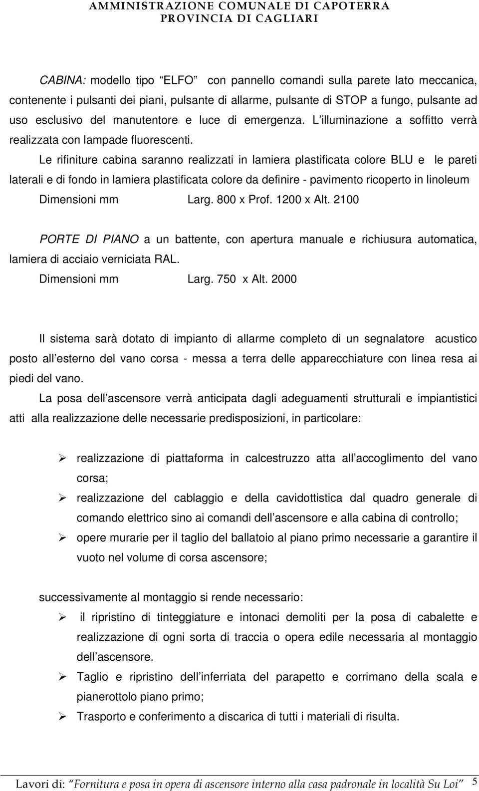 Le rifiniture cabina saranno realizzati in lamiera plastificata colore BLU e le pareti laterali e di fondo in lamiera plastificata colore da definire - pavimento ricoperto in linoleum Dimensioni mm