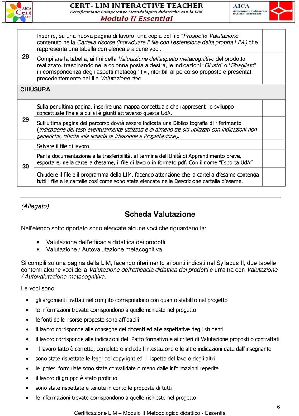 Compilare la tabella, ai fini della Valutazione dell aspetto metacognitivo del prodotto realizzato, trascinando nella colonna posta a destra, le indicazioni Giusto o Sbagliato in corrispondenza degli