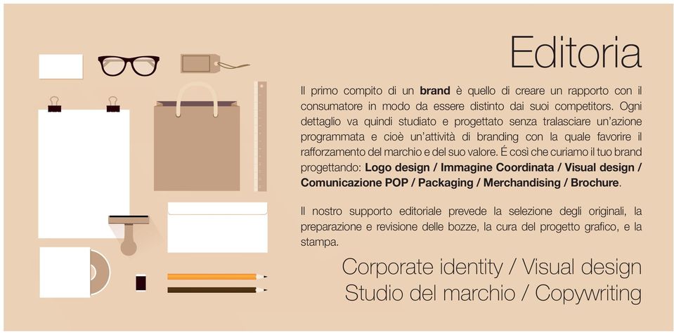 suo valore. É così che curiamo il tuo brand progettando: Logo design / Immagine Coordinata / Visual design / Comunicazione POP / Packaging / Merchandising / Brochure.