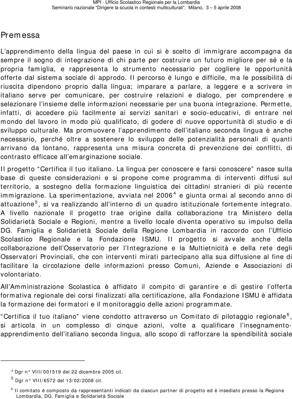 Il percorso è lungo e difficile, ma le possibilità di riuscita dipendono proprio dalla lingua; imparare a parlare, a leggere e a scrivere in italiano serve per comunicare, per costruire relazioni e