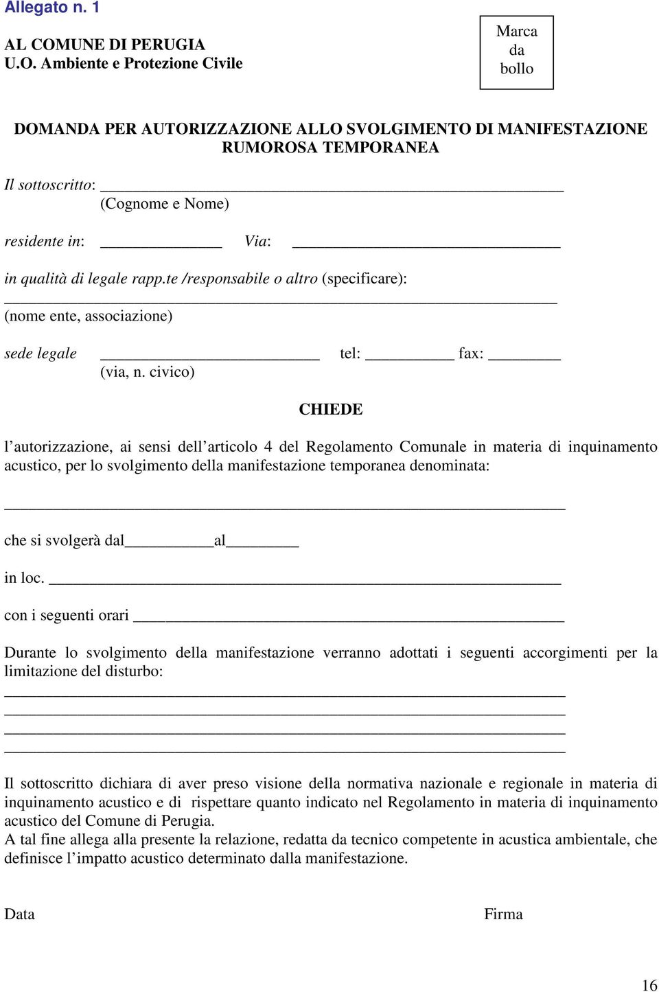 Ambiente e Protezione Civile Marca da bollo DOMANDA PER AUTORIZZAZIONE ALLO SVOLGIMENTO DI MANIFESTAZIONE RUMOROSA TEMPORANEA Il sottoscritto: (Cognome e Nome) residente in: Via: in qualità di legale