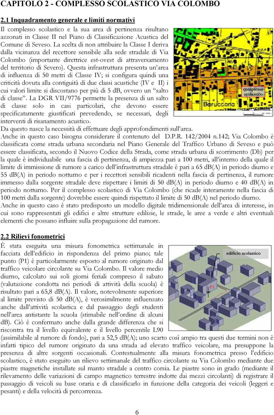 La scelta di non attribuire la Classe I deriva dalla vicinanza del recettore sensibile alla sede stradale di Via Colombo (importante direttrice est-ovest di attraversamento del territorio di Severo).