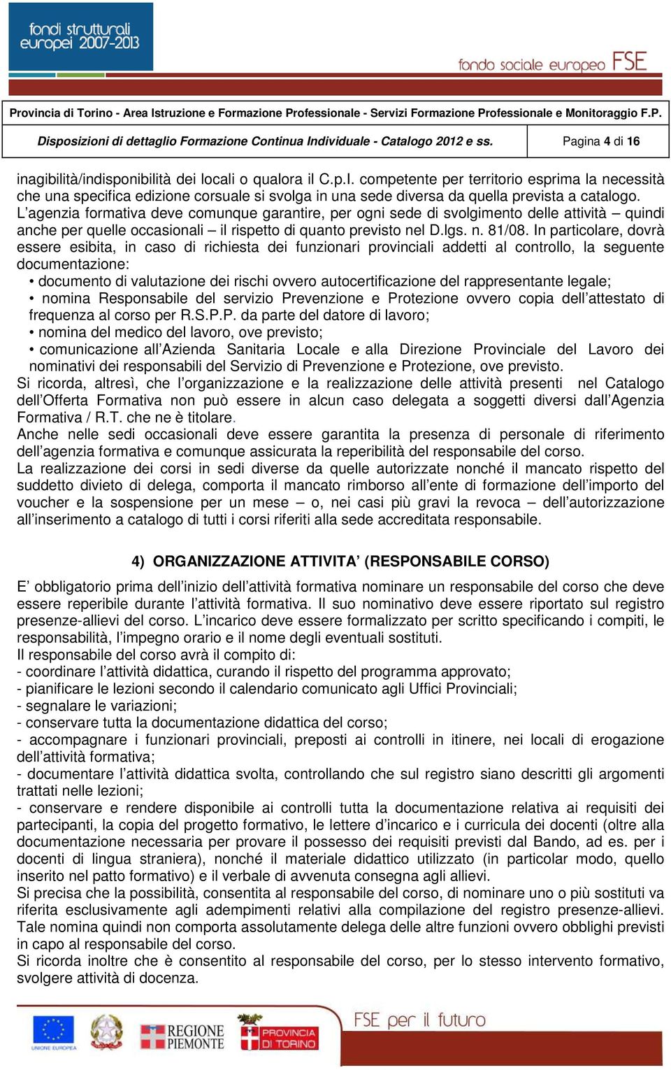 In particolare, dovrà essere esibita, in caso di richiesta dei funzionari provinciali addetti al controllo, la seguente documentazione: documento di valutazione dei rischi ovvero autocertificazione