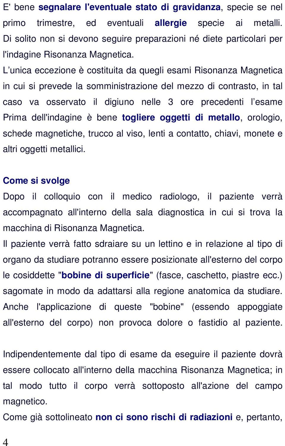 L unica eccezione è costituita da quegli esami Risonanza Magnetica in cui si prevede la somministrazione del mezzo di contrasto, in tal caso va osservato il digiuno nelle 3 ore precedenti l esame