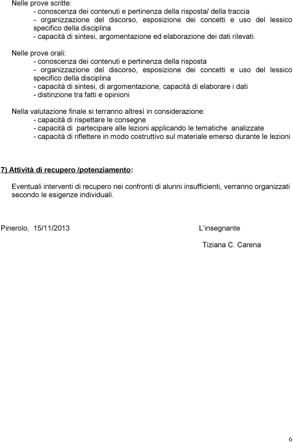 Nelle prove orali: - conoscenza dei contenuti e pertinenza della risposta - organizzazione del discorso, esposizione dei concetti e uso del lessico specifico della disciplina - capacità di sintesi,