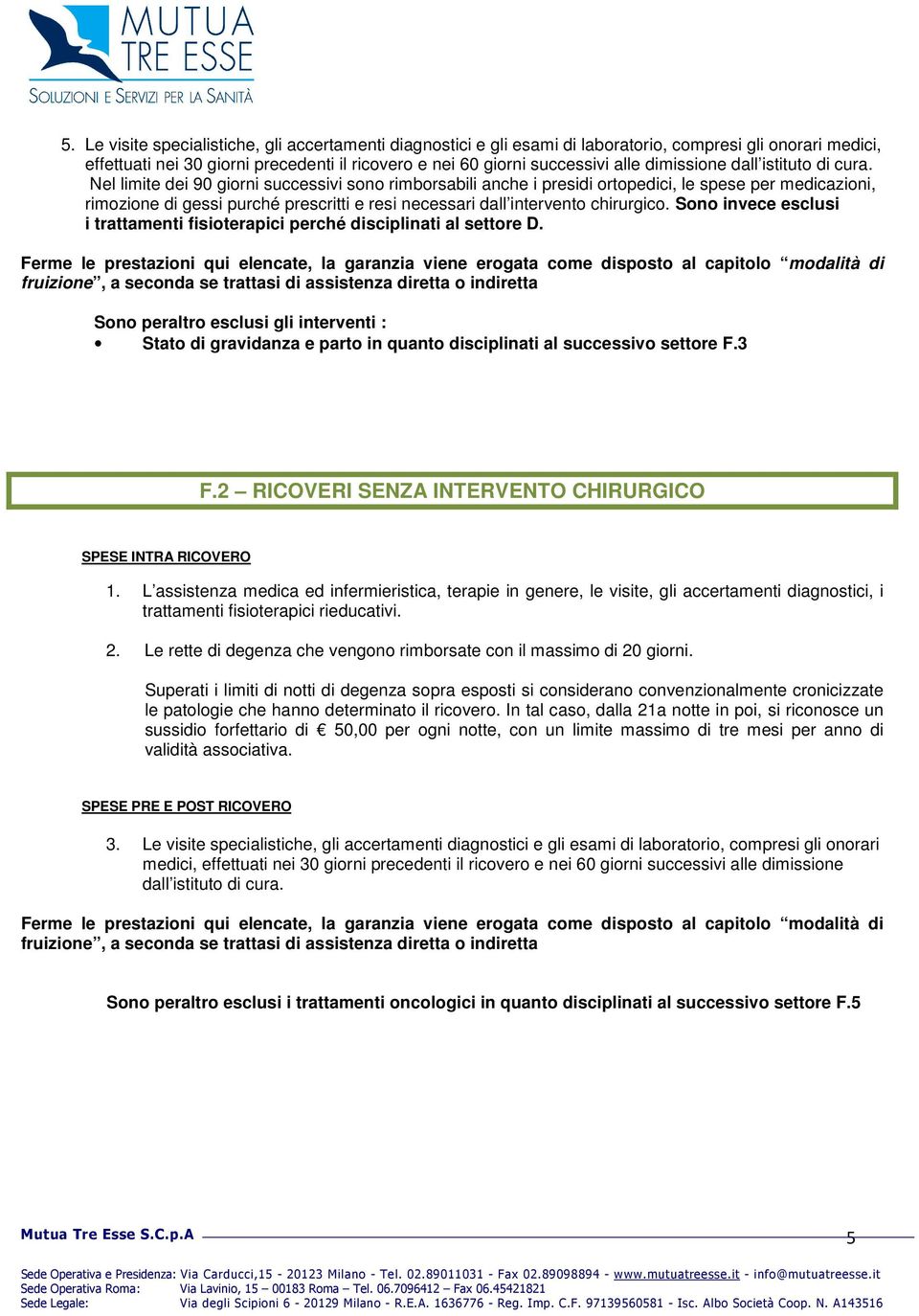 Nel limite dei 90 giorni successivi sono rimborsabili anche i presidi ortopedici, le spese per medicazioni, rimozione di gessi purché prescritti e resi necessari dall intervento chirurgico.