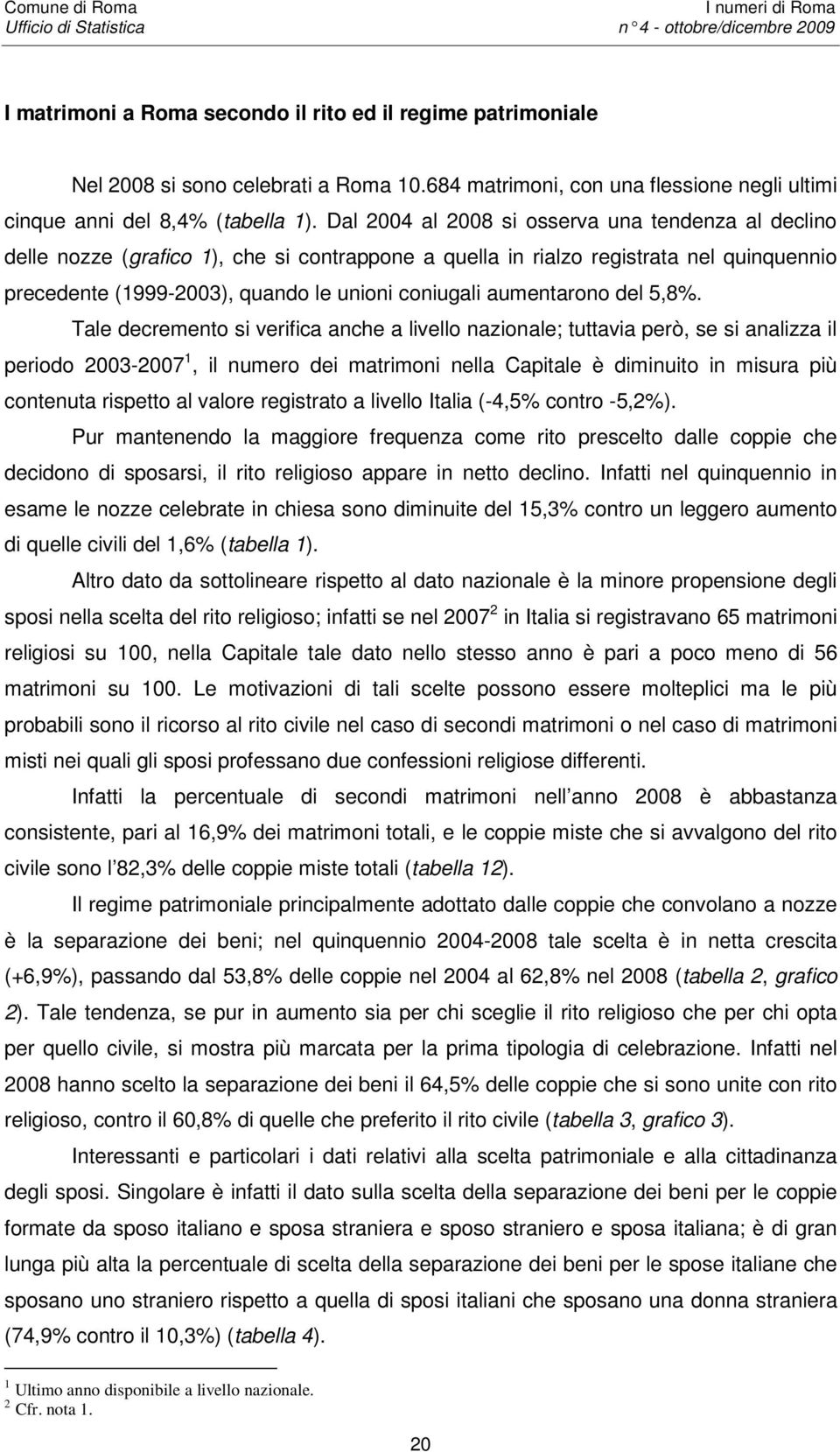 Dal 2004 al 2008 si osserva una tendenza al declino delle nozze (grafico 1), che si contrappone a quella in rialzo registrata nel quinquennio precedente (1999-2003), quando le unioni coniugali