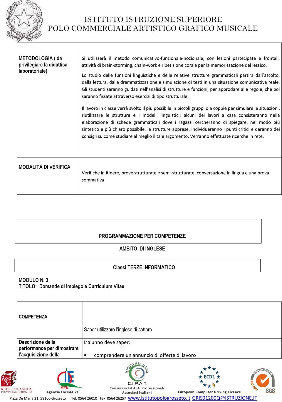 Lo studio delle funzioni linguistiche e delle relative strutture grammaticali partirà dall ascolto, dalla lettura, dalla drammatizzazione e simulazione di testi in una situazione comunicativa reale.