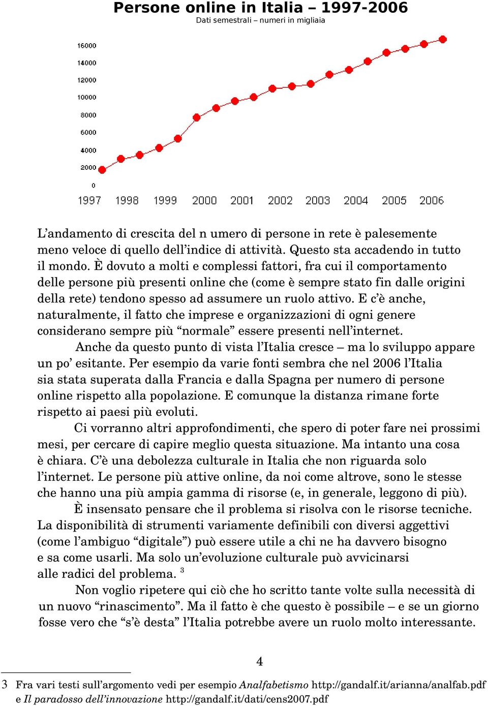 È dovuto a molti e complessi fattori, fra cui il comportamento delle persone più presenti online che (come è sempre stato fin dalle origini della rete) tendono spesso ad assumere un ruolo attivo.