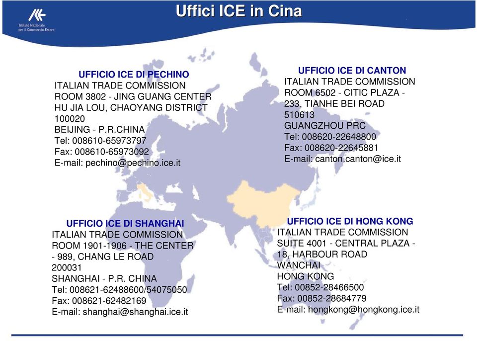 it UFFICIO ICE DI SHANGHAI ITALIAN TRADE COMMISSION ROOM 1901-1906 - THE CENTER - 989, CHANG LE ROAD 200031 SHANGHAI - P.R. CHINA Tel: 008621-62488600/54075050 Fax: 008621-62482169 E-mail: shanghai@shanghai.