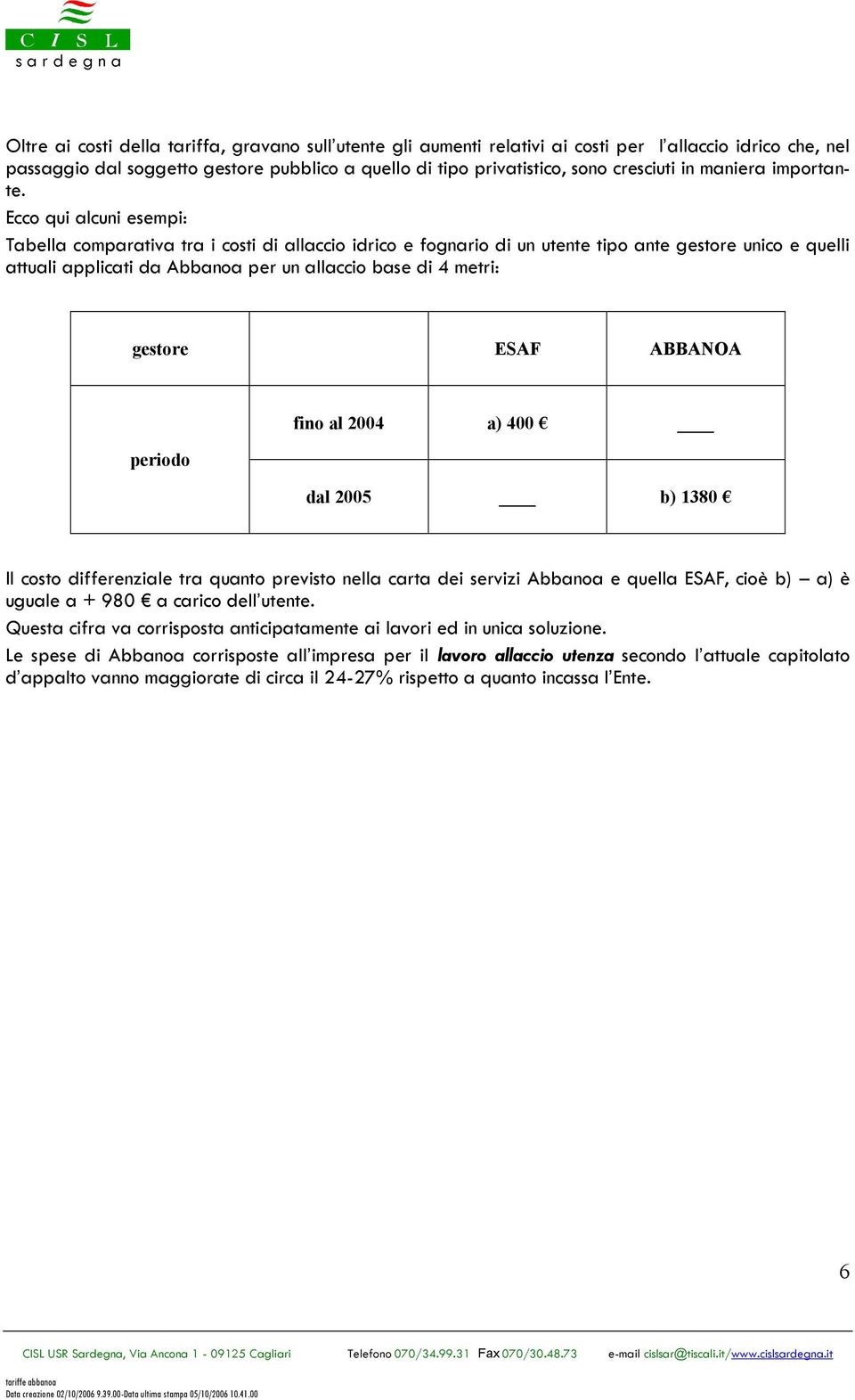 Ecco qui alcuni esempi: Tabella comparativa tra i costi di allaccio idrico e fognario di un utente tipo ante gestore unico e quelli attuali applicati da Abbanoa per un allaccio base di 4 metri: