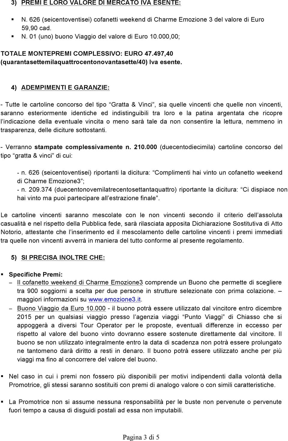 4) ADEMPIMENTI E GARANZIE: - Tutte le cartoline concorso del tipo Gratta & Vinci, sia quelle vincenti che quelle non vincenti, saranno esteriormente identiche ed indistinguibili tra loro e la patina