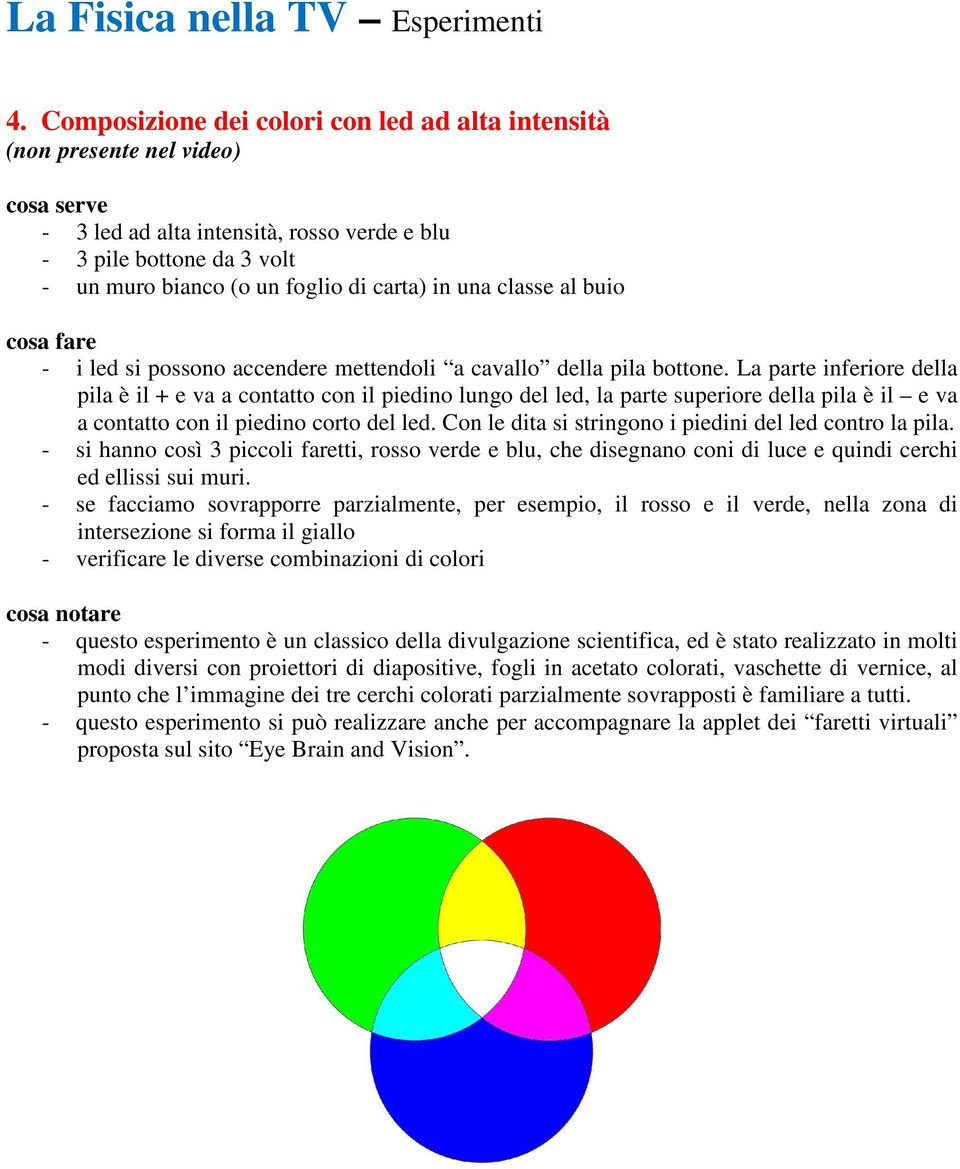 La parte inferiore della pila è il + e va a contatto con il piedino lungo del led, la parte superiore della pila è il e va a contatto con il piedino corto del led.