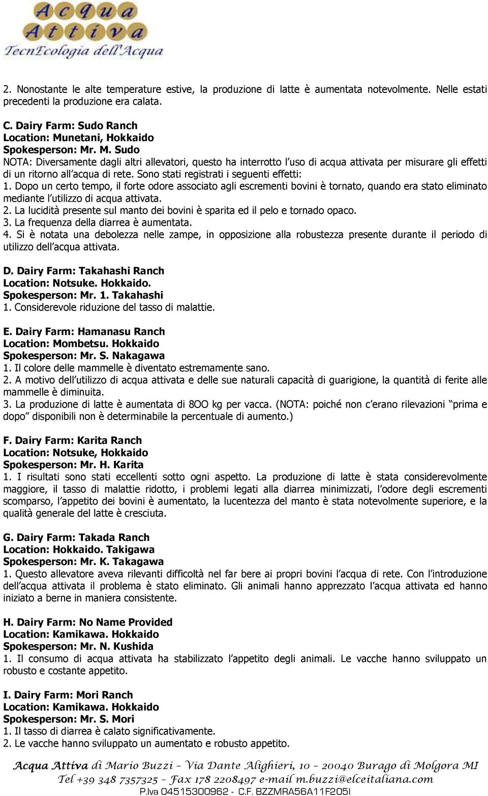 Sono stati registrati i seguenti effetti: 1. Dopo un certo tempo, il forte odore associato agli escrementi bovini è tornato, quando era stato eliminato mediante l utilizzo di acqua attivata. 2.