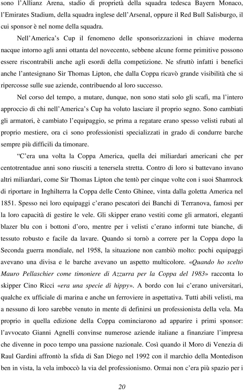 Nell America s Cup il fenomeno delle sponsorizzazioni in chiave moderna nacque intorno agli anni ottanta del novecento, sebbene alcune forme primitive possono essere riscontrabili anche agli esordi