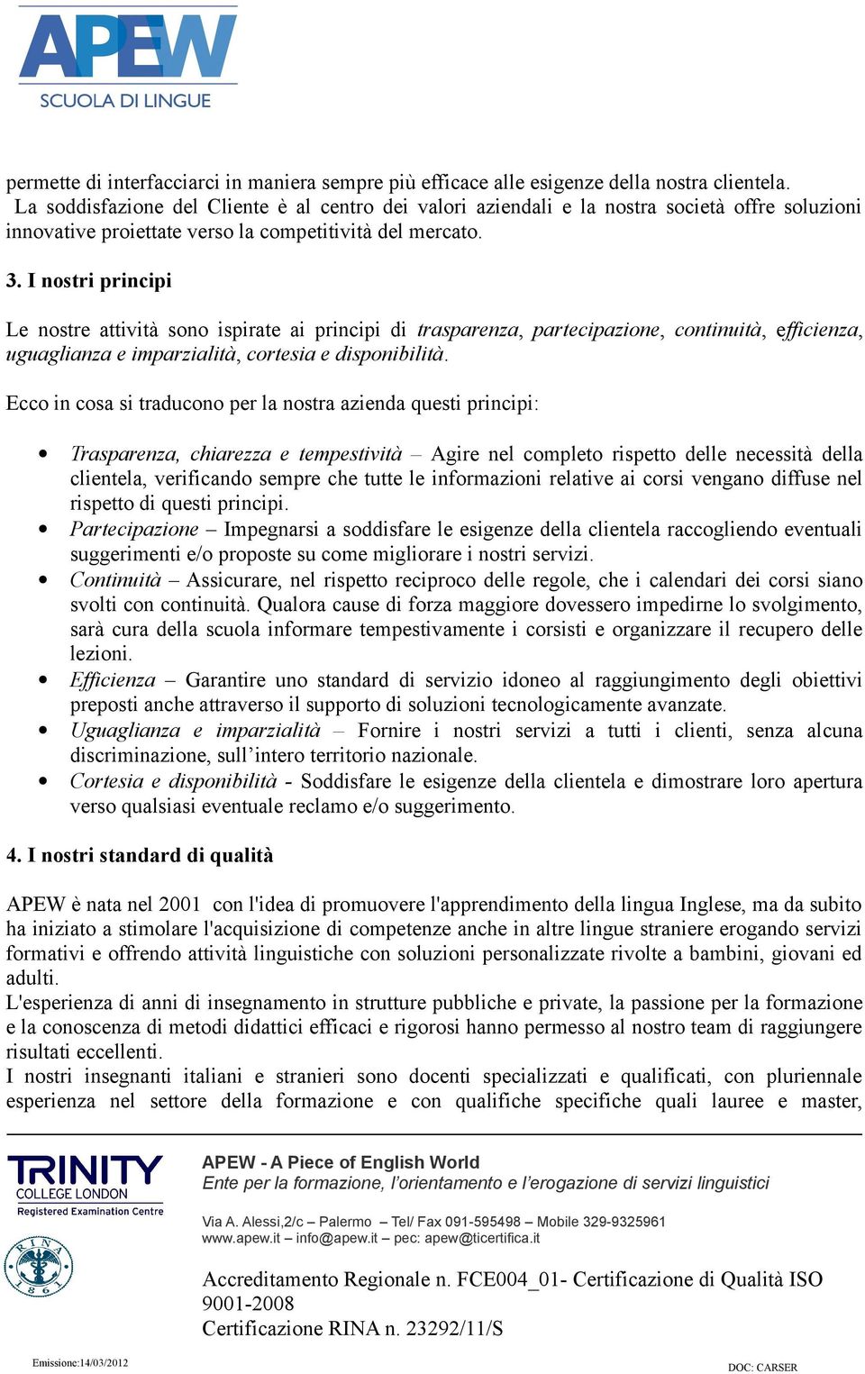 I nostri principi Le nostre attività sono ispirate ai principi di trasparenza, partecipazione, continuità, efficienza, uguaglianza e imparzialità, cortesia e disponibilità.