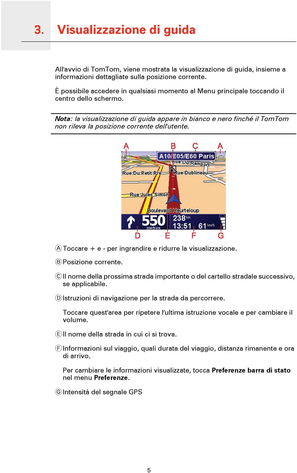 Nota: la visualizzazione di guida appare in bianco e nero finché il TomTom non rileva la posizione corrente dell'utente. A Toccare + e - per ingrandire e ridurre la visualizzazione.