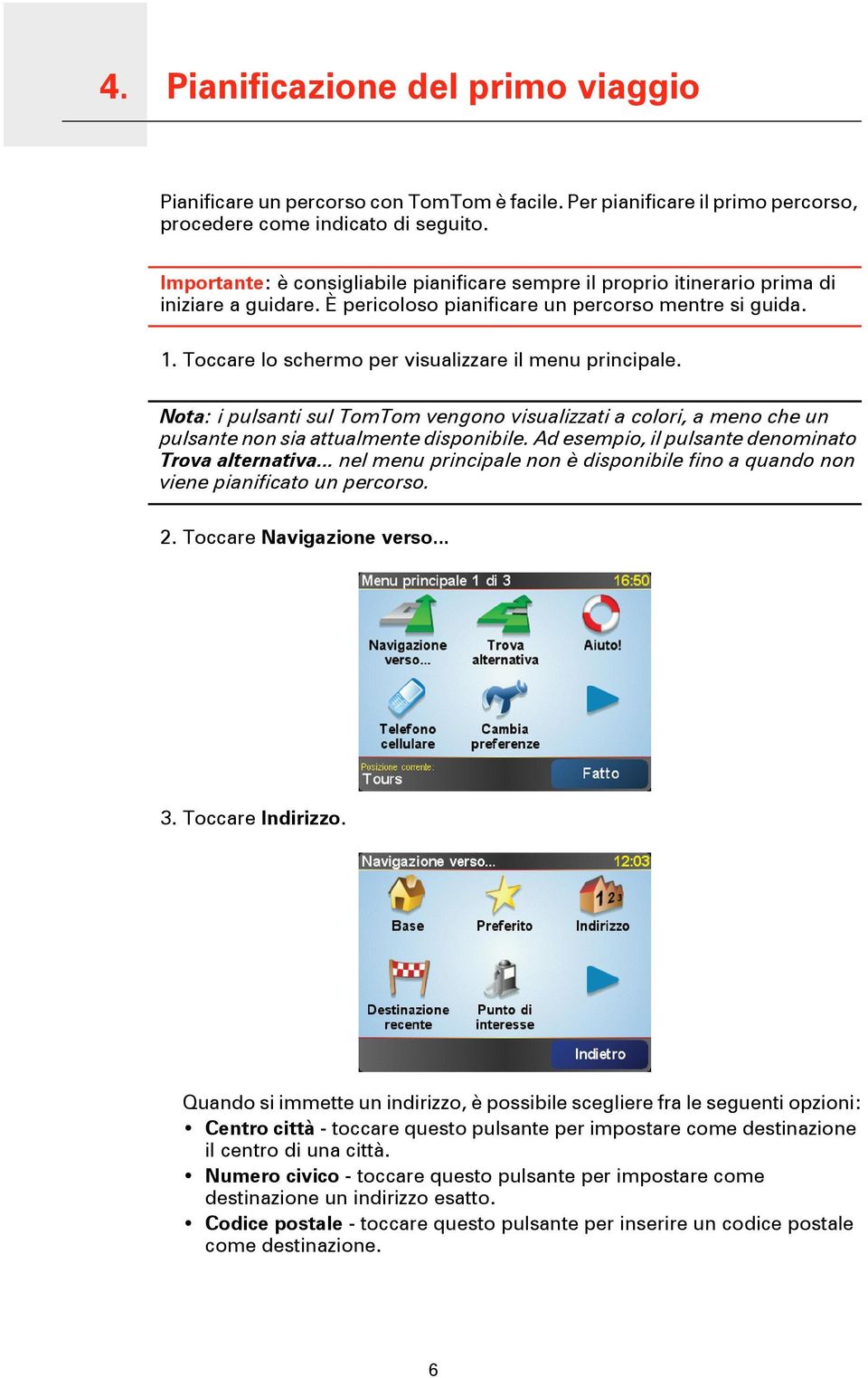 Toccare lo schermo per visualizzare il menu principale. Nota: i pulsanti sul TomTom vengono visualizzati a colori, a meno che un pulsante non sia attualmente disponibile.