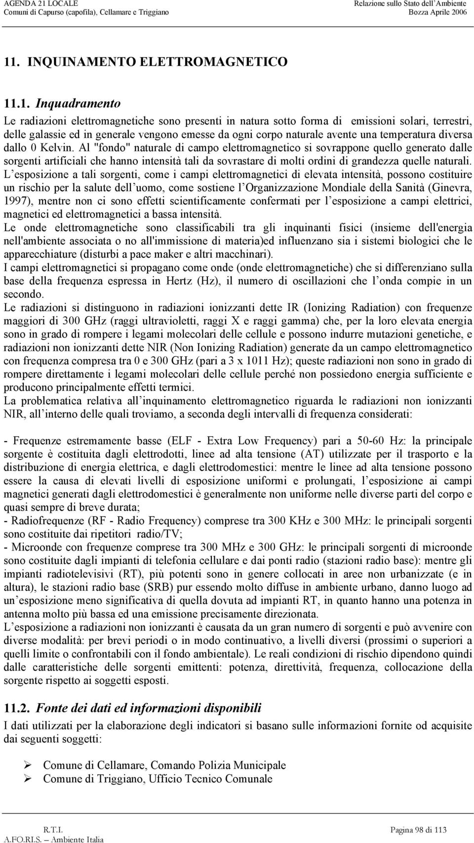 Al "fondo" naturale di campo elettromagnetico si sovrappone quello generato dalle sorgenti artificiali che hanno intensità tali da sovrastare di molti ordini di grandezza quelle naturali.