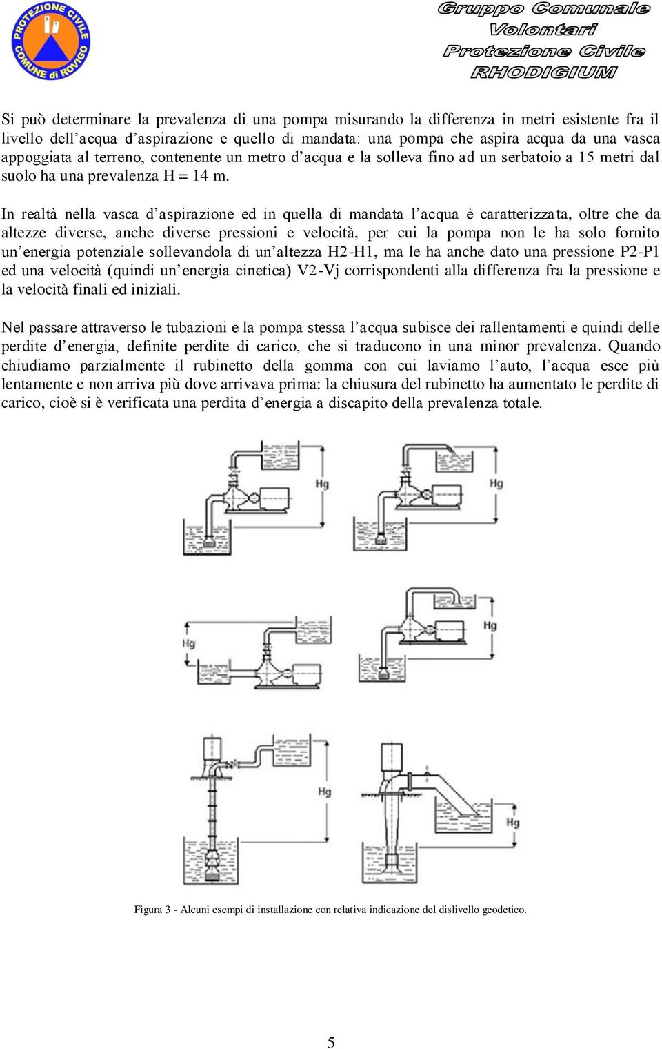 In realtà nella vasca d aspirazione ed in quella di mandata l acqua è caratterizzata, oltre che da altezze diverse, anche diverse pressioni e velocità, per cui la pompa non le ha solo fornito un