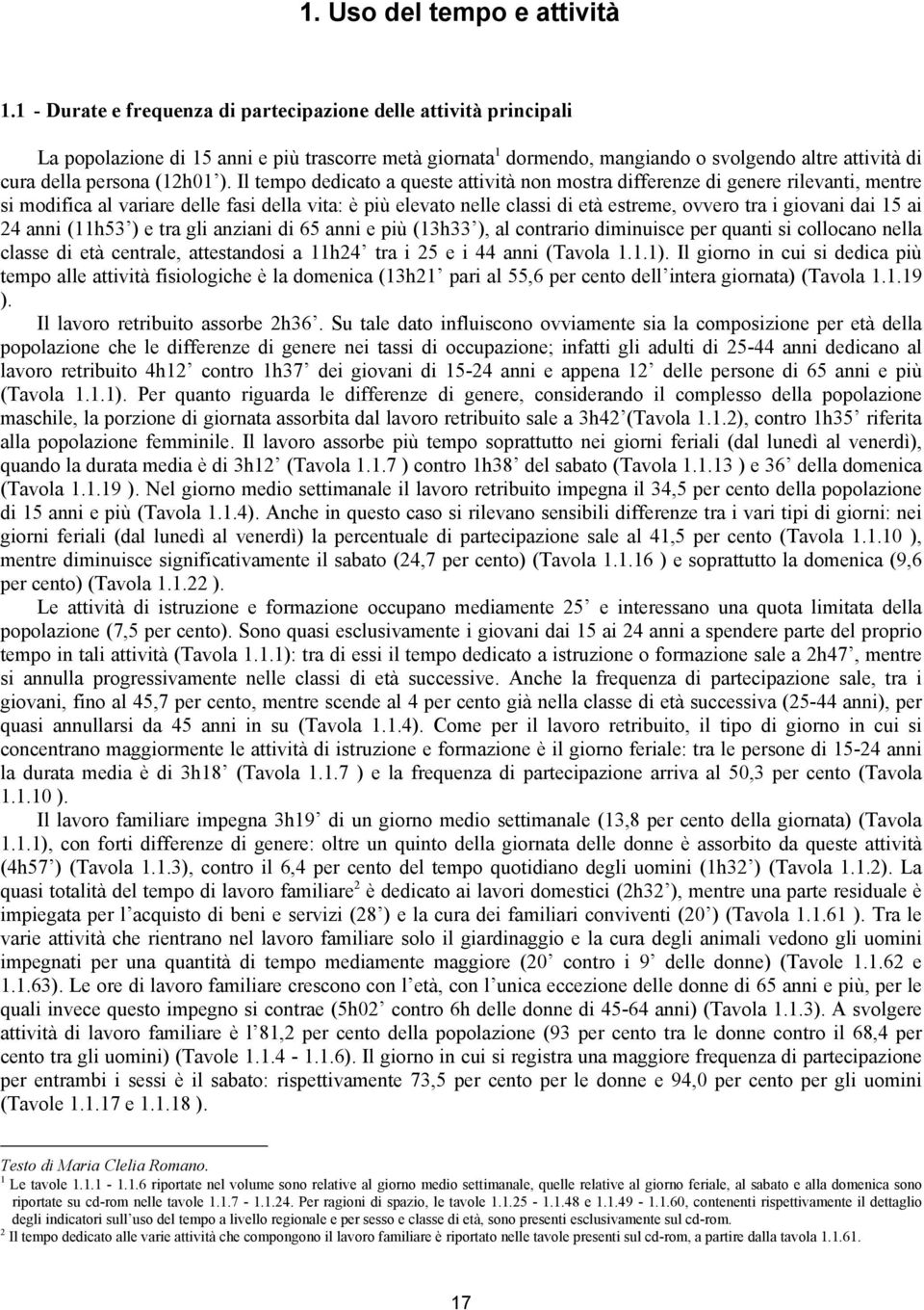 Il tempo dedicato a queste attività non mostra differenze di genere rilevanti, mentre si modifica al variare delle fasi della vita: è più elevato nelle classi di età estreme, ovvero tra i giovani dai