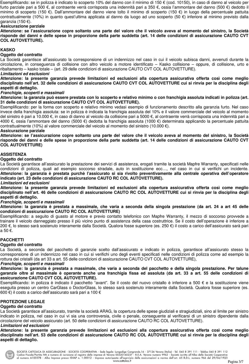 Dall ammontare del danno viene tolto il minimo di scoperto (150 ) in luogo della percentuale pattuita contrattualmente (10%) in quanto quest ultima applicata al danno da luogo ad uno scoperto (50 )