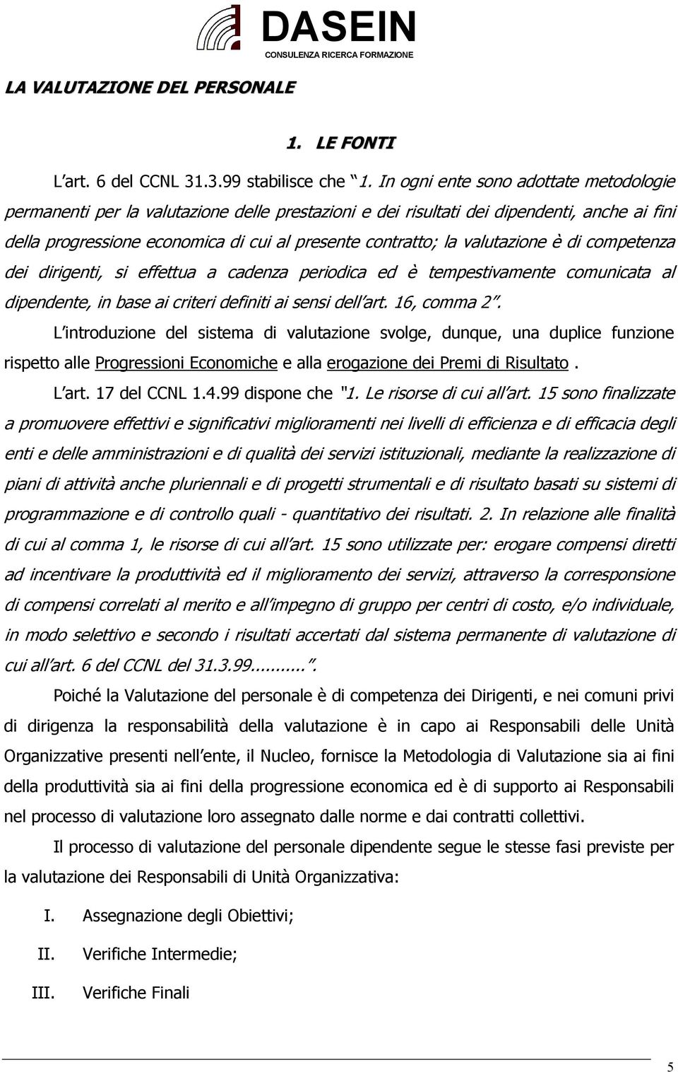 valutazione è di competenza dei dirigenti, si effettua a cadenza periodica ed è tempestivamente comunicata al dipendente, in base ai criteri definiti ai sensi dell art. 16, comma 2.