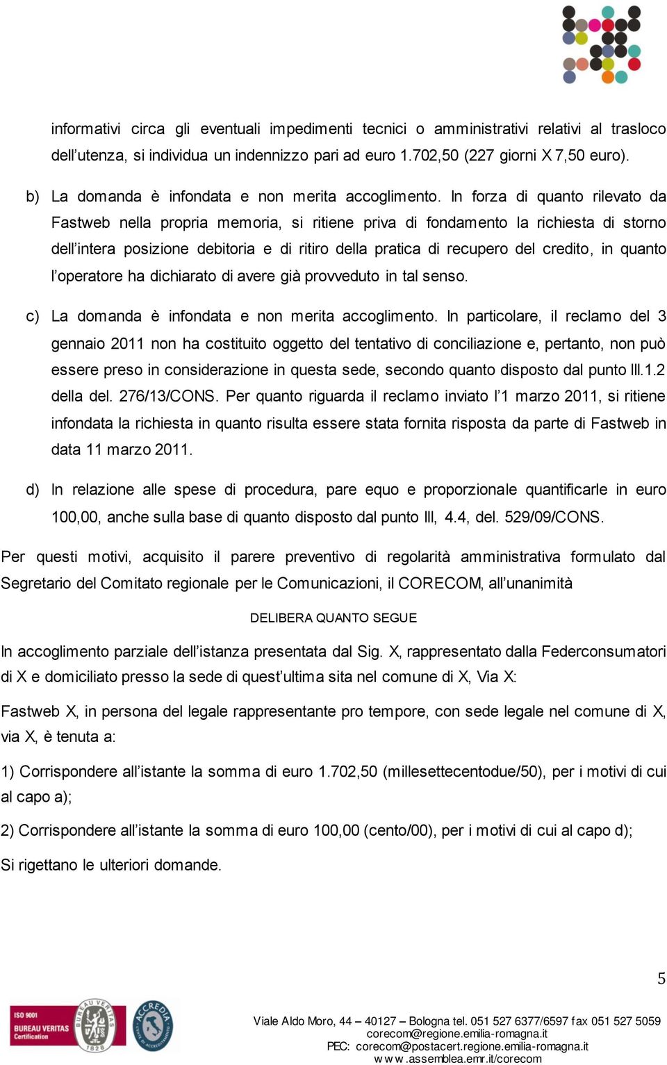 In forza di quanto rilevato da Fastweb nella propria memoria, si ritiene priva di fondamento la richiesta di storno dell intera posizione debitoria e di ritiro della pratica di recupero del credito,