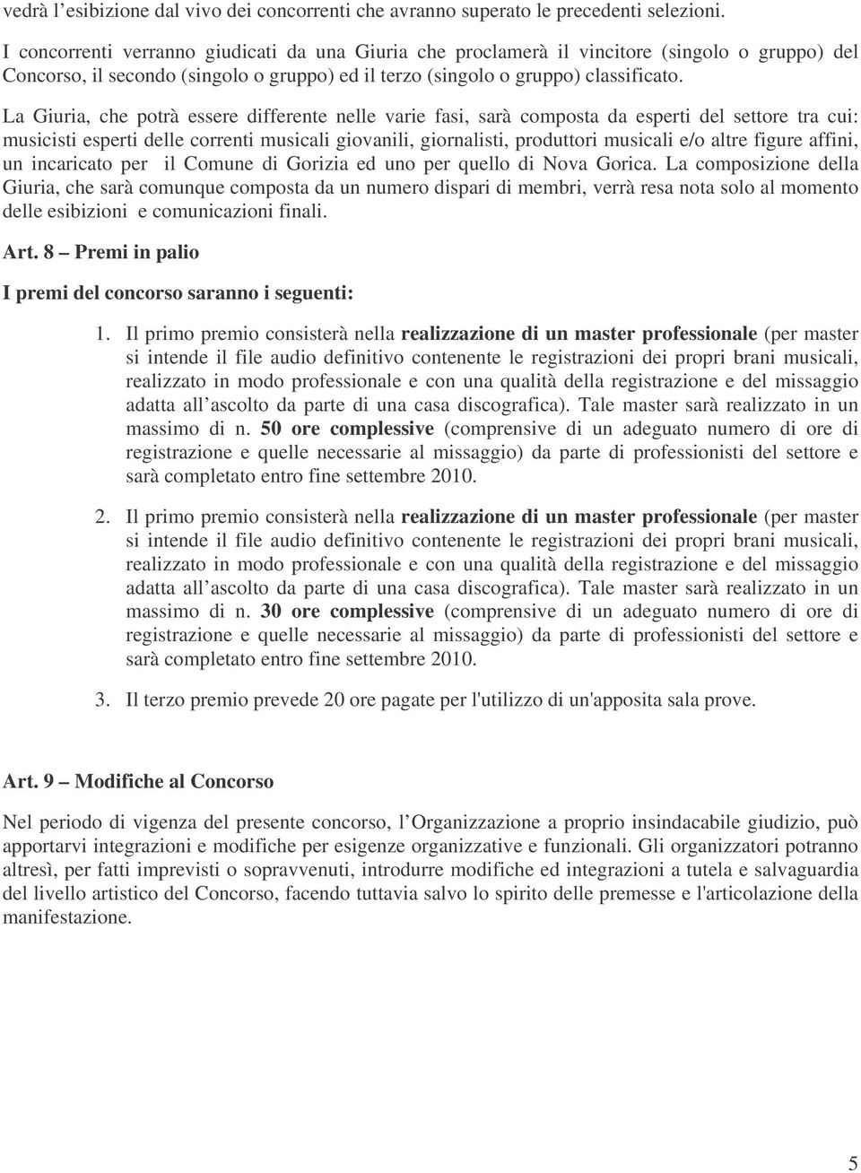 La Giuria, che potrà essere differente nelle varie fasi, sarà composta da esperti del settore tra cui: musicisti esperti delle correnti musicali giovanili, giornalisti, produttori musicali e/o altre