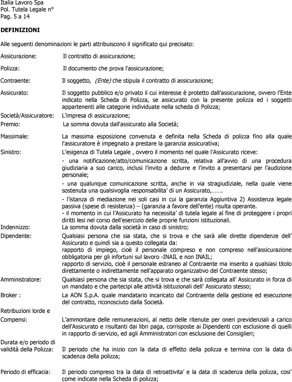 documento che prova l'assicurazione; Il soggetto, (Ente) che stipula il contratto di assicurazione; Il soggetto pubblico e/o privato il cui interesse è protetto dall assicurazione, ovvero l Ente