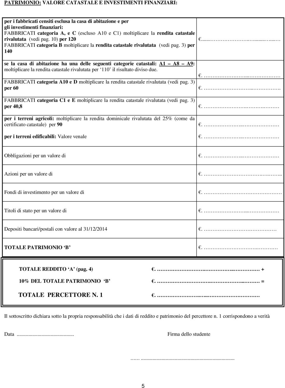 3) per 140 se la casa di abitazione ha una delle seguenti categorie catastali: A1 A8 A9: moltiplicare la rendita catastale rivalutata per 110 il risultato diviso due.