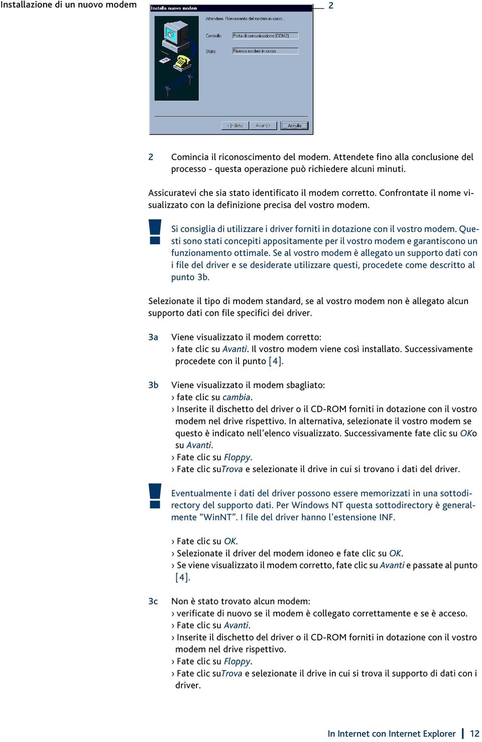 Si consiglia di utilizzare i driver forniti in dotazione con il vostro modem. Questi sono stati concepiti appositamente per il vostro modem e garantiscono un funzionamento ottimale.