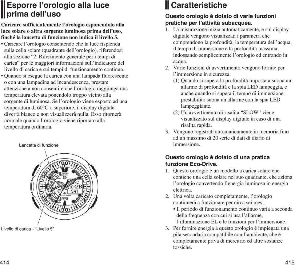 Riferimento generale per i tempi di carica per le maggiori informazioni sull indicatore del livello di carica e sui tempi di funzionamento continuo.