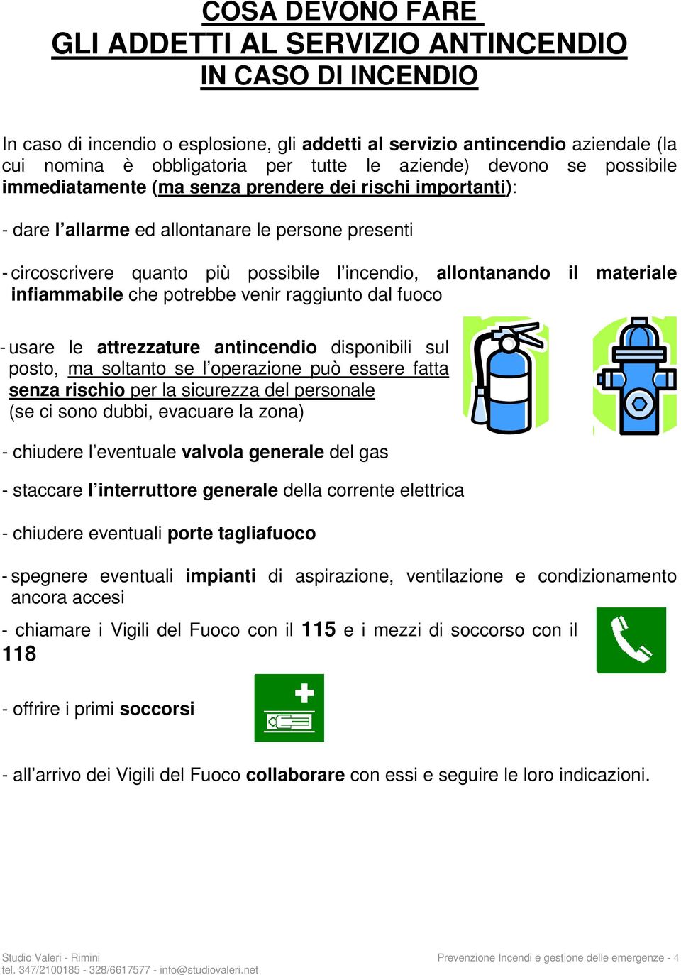 allontanando il materiale infiammabile che potrebbe venir raggiunto dal fuoco - usare le attrezzature antincendio disponibili sul posto, ma soltanto se l operazione può essere fatta senza rischio per