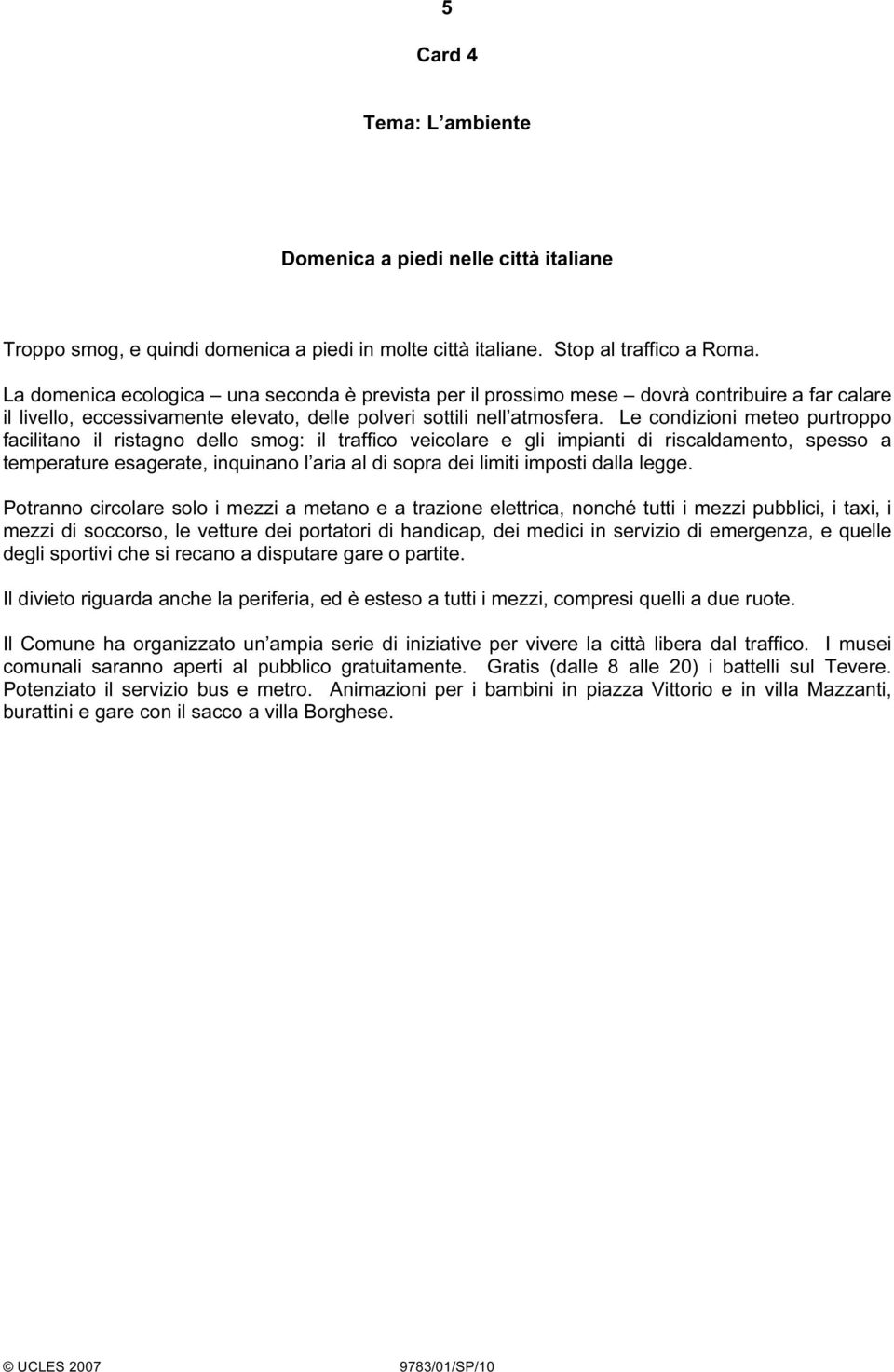 Le condizioni meteo purtroppo facilitano il ristagno dello smog: il traffico veicolare e gli impianti di riscaldamento, spesso a temperature esagerate, inquinano l aria al di sopra dei limiti imposti