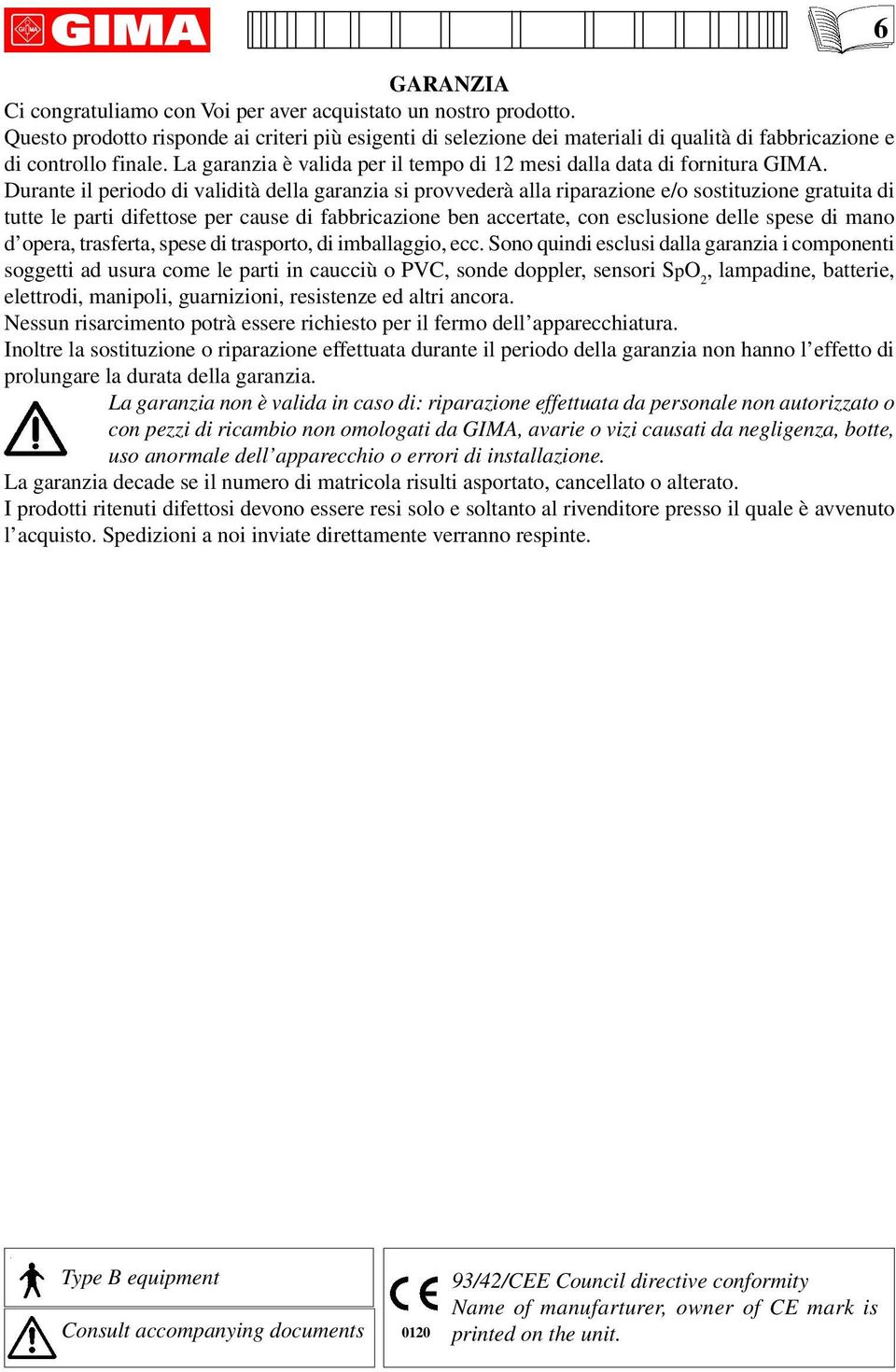 Durante il periodo di validità della garanzia si provvederà alla riparazione e/o sostituzione gratuita di tutte le parti difettose per cause di fabbricazione ben accertate, con esclusione delle spese