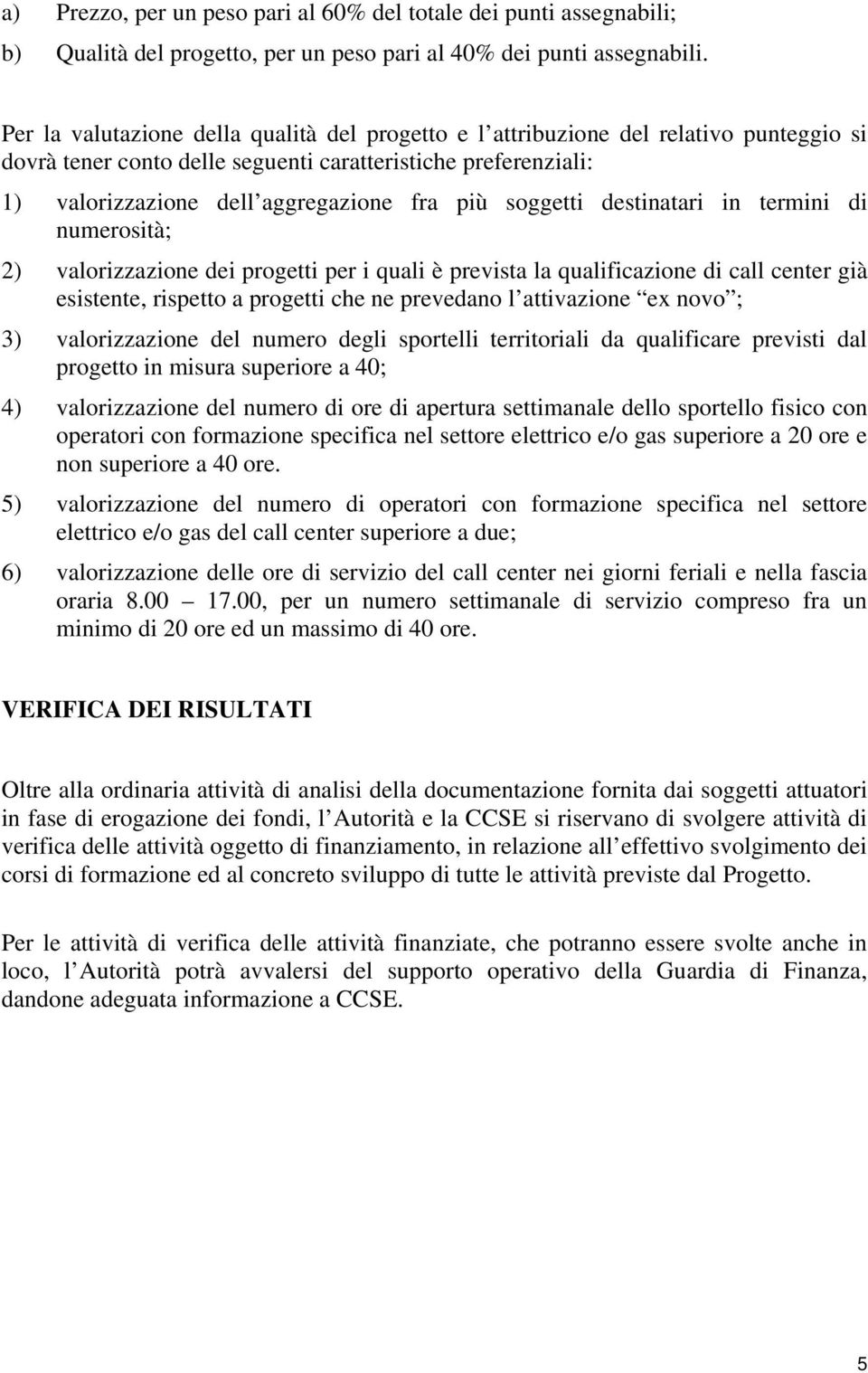 soggetti destinatari in termini di numerosità; 2) valorizzazione dei progetti per i quali è prevista la qualificazione di call center già esistente, rispetto a progetti che ne prevedano l attivazione