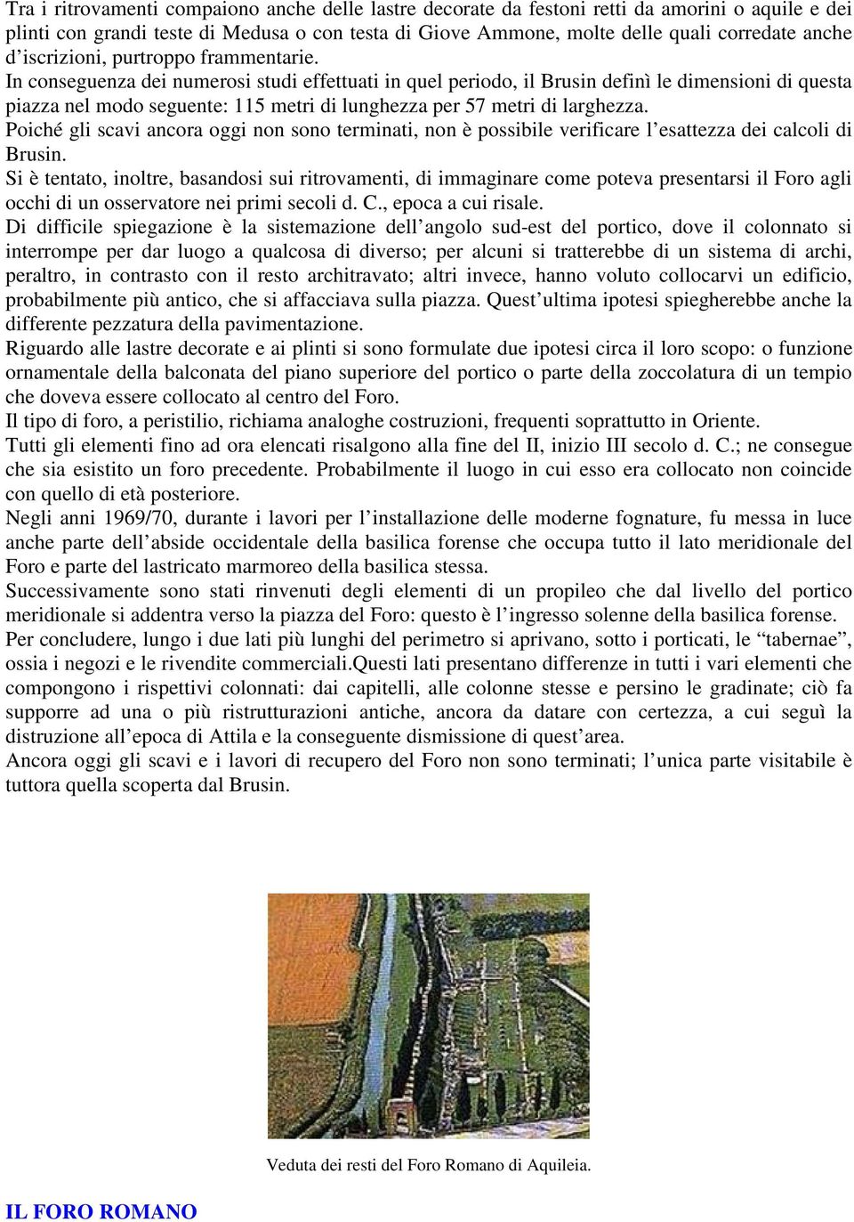 In conseguenza dei numerosi studi effettuati in quel periodo, il Brusin definì le dimensioni di questa piazza nel modo seguente: 115 metri di lunghezza per 57 metri di larghezza.