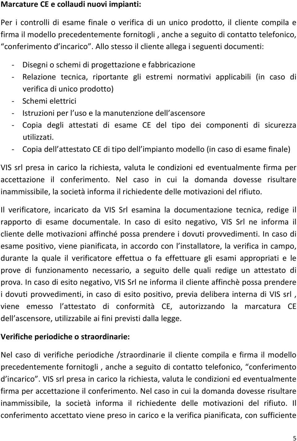 Allo stesso il cliente allega i seguenti documenti: Disegni o schemi di progettazione e fabbricazione Relazione tecnica, riportante gli estremi normativi applicabili (in caso di verifica di unico