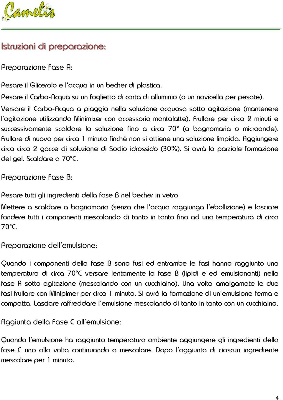 Frullare per circa 2 minuti e successivamente scaldare la soluzione fino a circa 70 (a bagnomaria o microonde). Frullare di nuovo per circa 1 minuto finché non si ottiene una soluzione limpida.