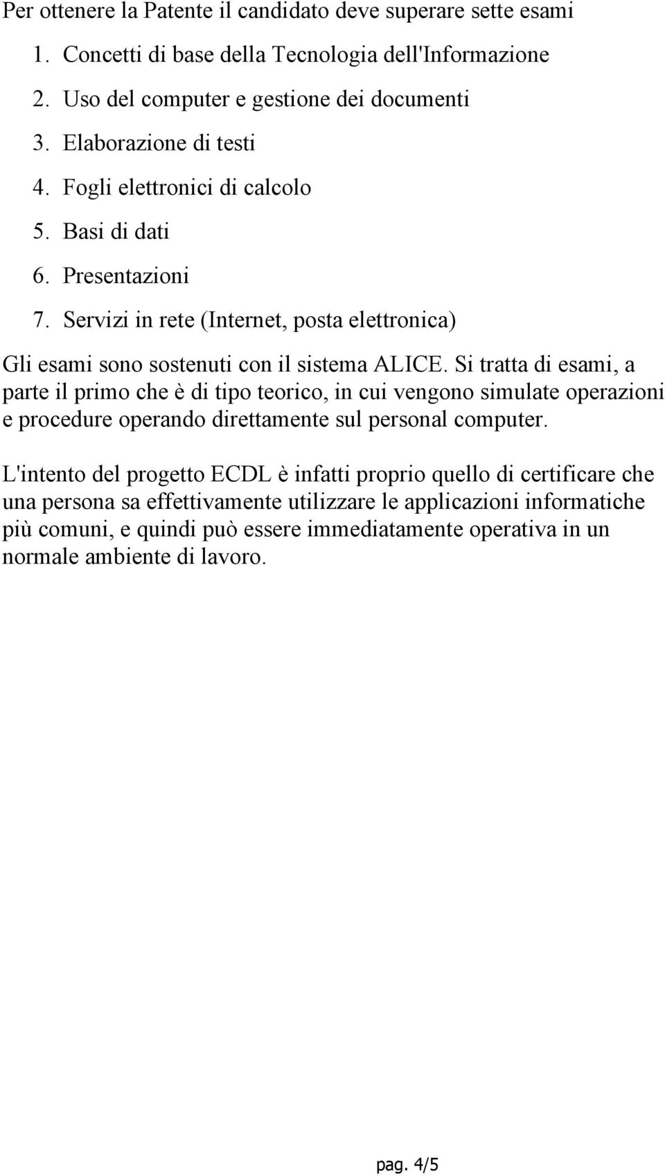 Si tratta di esami, a parte il primo che è di tipo teorico, in cui vengono simulate operazioni e procedure operando direttamente sul personal computer.